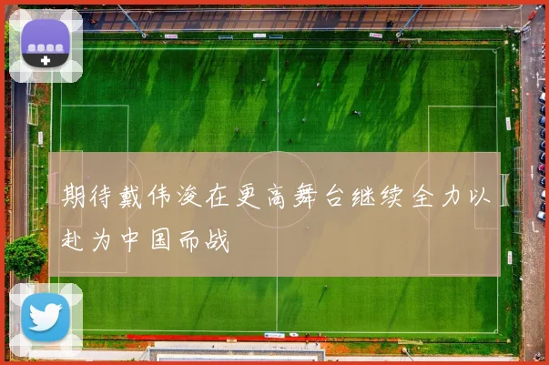 期待戴伟浚在更高舞台继续全力以赴为中国而战