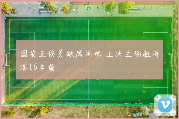 国安五伤员缺席训练 上次主场胜海港16年前