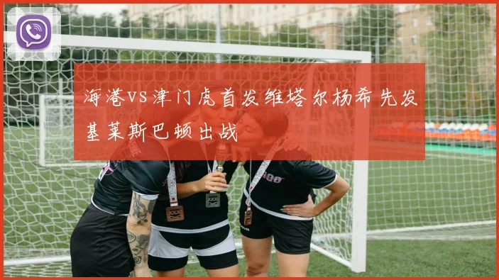海港vs津门虎首发维塔尔杨希先发基莱斯巴顿出战
