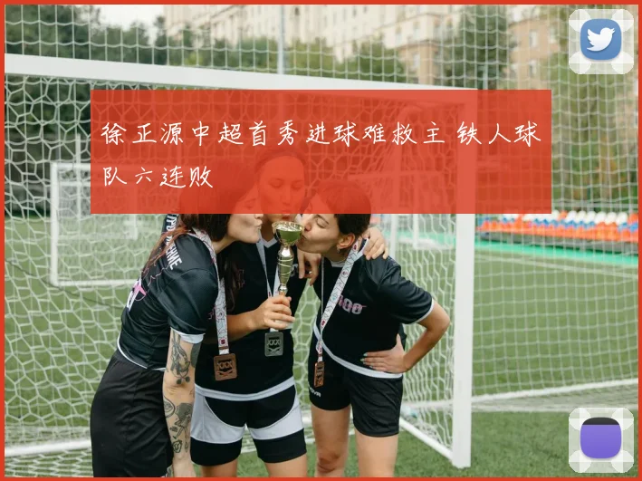 徐正源中超首秀进球难救主 铁人球队六连败