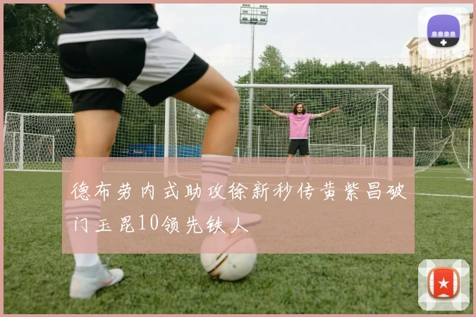 德布劳内式助攻徐新秒传黄紫昌破门玉昆10领先铁人