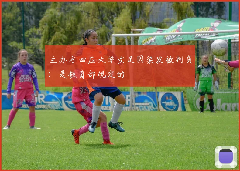 主办方回应大学女足因染发被判负：是教育部规定的