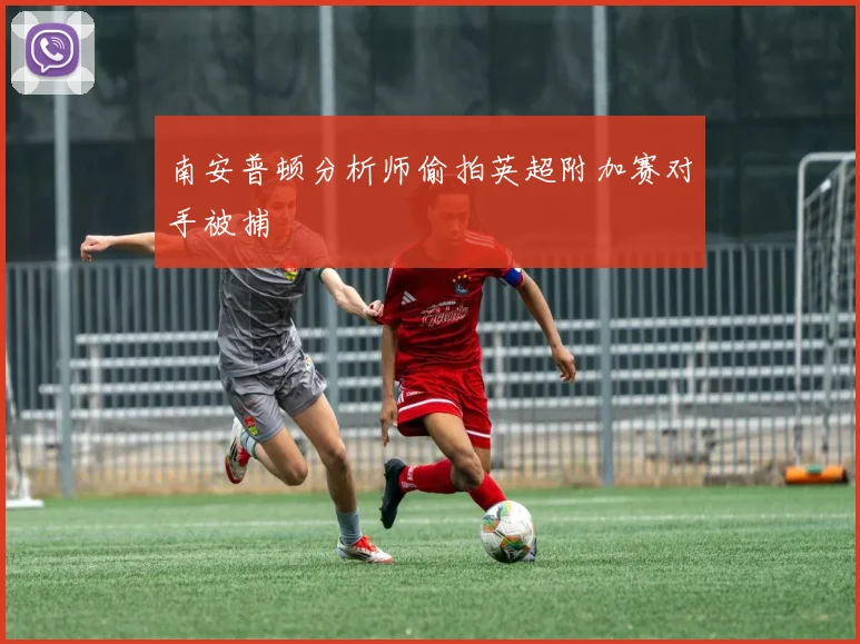 南安普顿分析师偷拍英超附加赛对手被捕