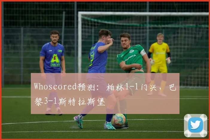 Whoscored预测：柏林1-1门兴，巴黎3-1斯特拉斯堡