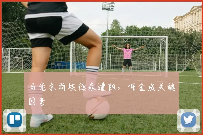 马竞求购埃德森遭阻，佣金成关键因素