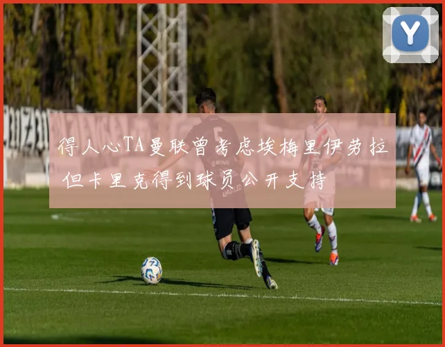 得人心TA曼联曾考虑埃梅里伊劳拉 但卡里克得到球员公开支持