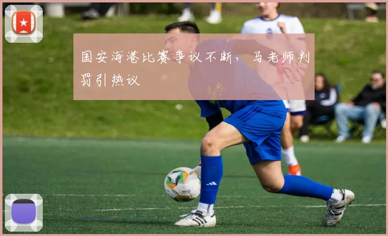 国安海港比赛争议不断，马老师判罚引热议