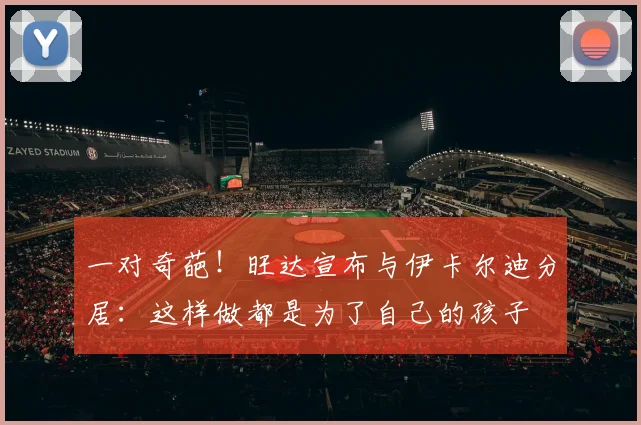 一对奇葩！旺达宣布与伊卡尔迪分居：这样做都是为了自己的孩子